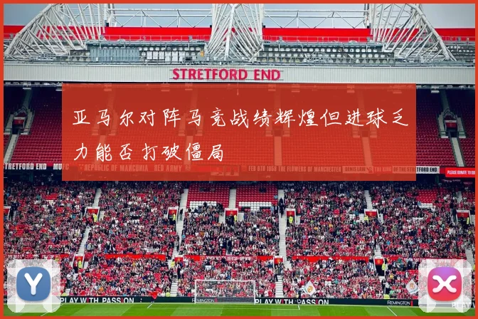 亚马尔对阵马竞战绩辉煌但进球乏力能否打破僵局