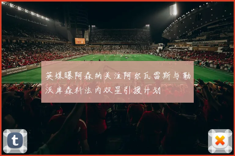 英媒曝阿森纳关注阿尔瓦雷斯与勒沃库森科法内双星引援计划
