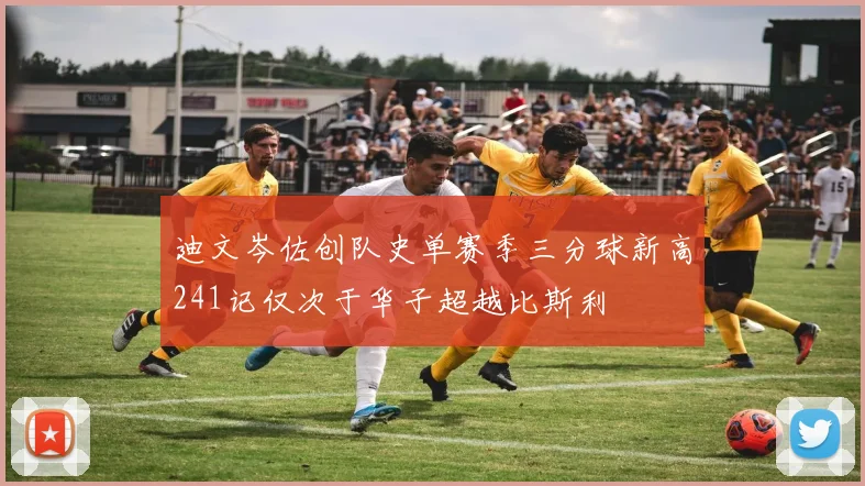 迪文岑佐创队史单赛季三分球新高241记仅次于华子超越比斯利