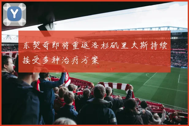 东契奇即将重返洛杉矶里夫斯持续接受多种治疗方案