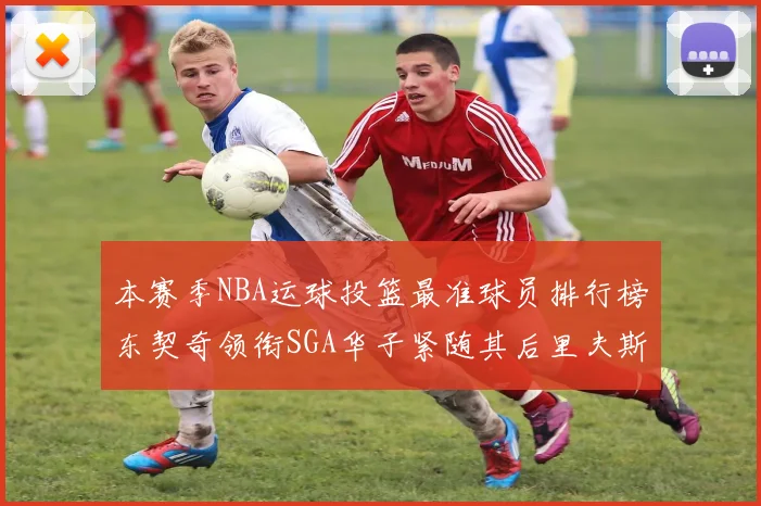 本赛季NBA运球投篮最准球员排行榜东契奇领衔SGA华子紧随其后里夫斯KD表现抢眼