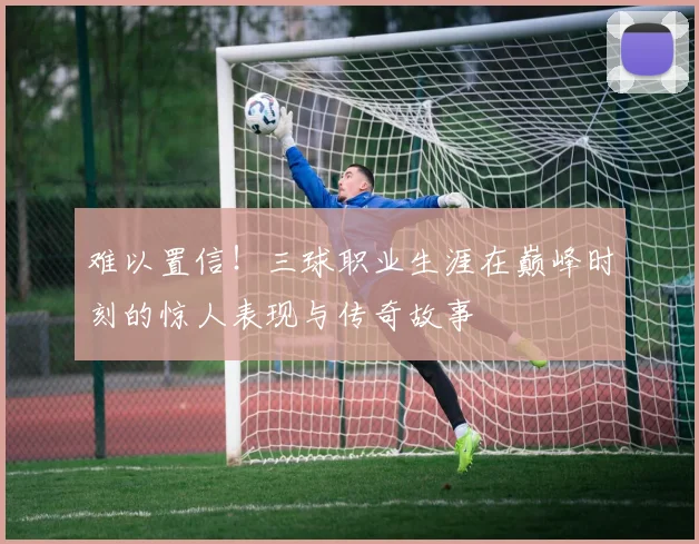 难以置信！三球职业生涯在巅峰时刻的惊人表现与传奇故事
