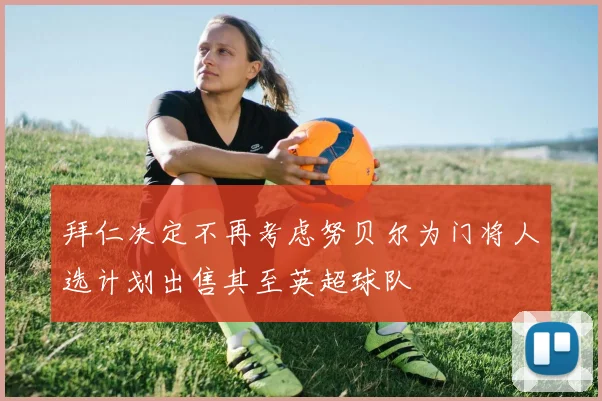拜仁决定不再考虑努贝尔为门将人选计划出售其至英超球队