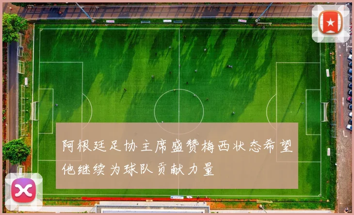 阿根廷足协主席盛赞梅西状态希望他继续为球队贡献力量