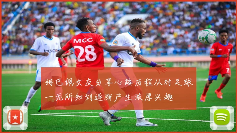 姆巴佩女友分享心路历程从对足球一无所知到逐渐产生浓厚兴趣