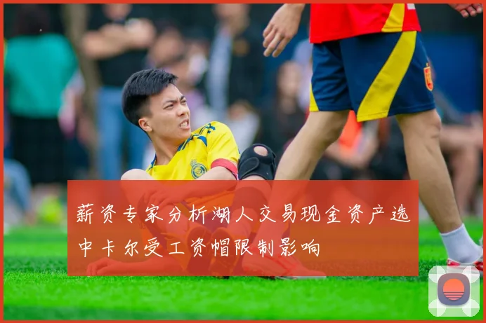薪资专家分析湖人交易现金资产选中卡尔受工资帽限制影响