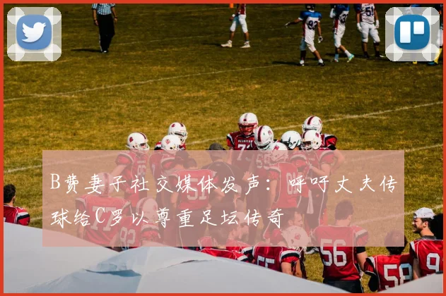 B费妻子社交媒体发声：呼吁丈夫传球给C罗以尊重足坛传奇