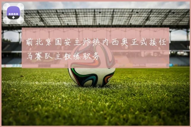前北京国安主帅热内西奥正式接任马赛队主教练职务