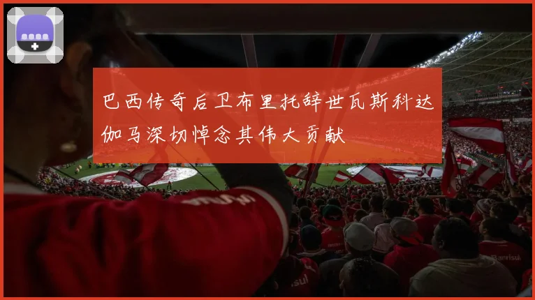 巴西传奇后卫布里托辞世瓦斯科达伽马深切悼念其伟大贡献