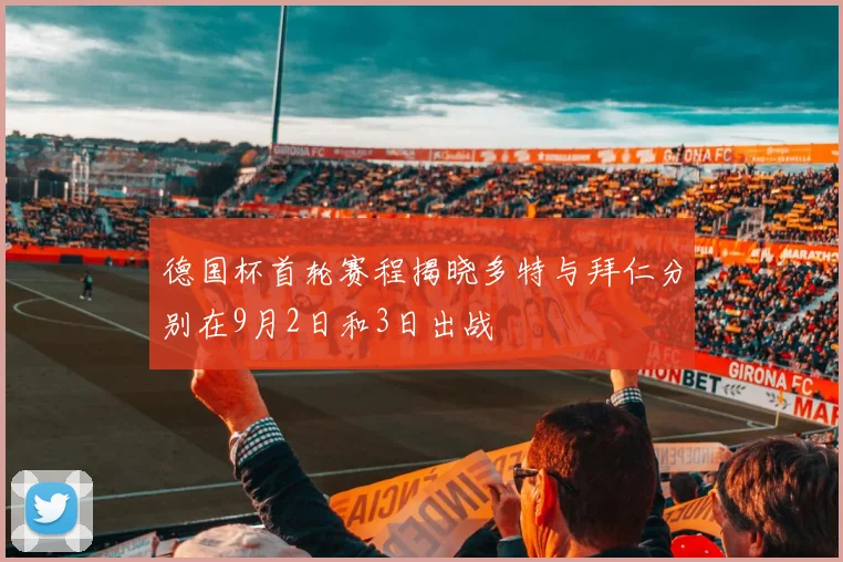 德国杯首轮赛程揭晓多特与拜仁分别在9月2日和3日出战