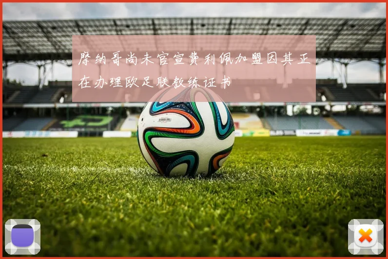 摩纳哥尚未官宣费利佩加盟因其正在办理欧足联教练证书