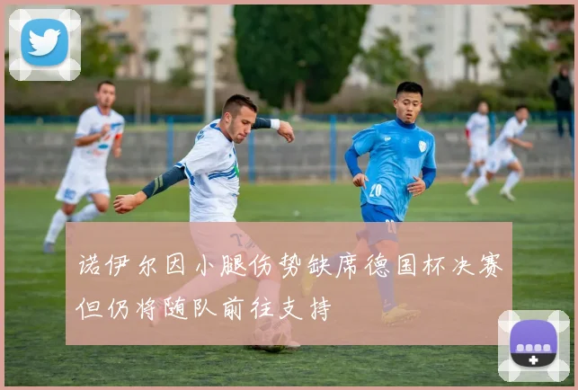 诺伊尔因小腿伤势缺席德国杯决赛但仍将随队前往支持