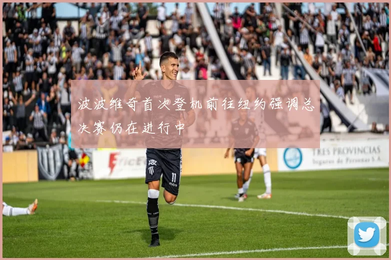 波波维奇首次登机前往纽约强调总决赛仍在进行中