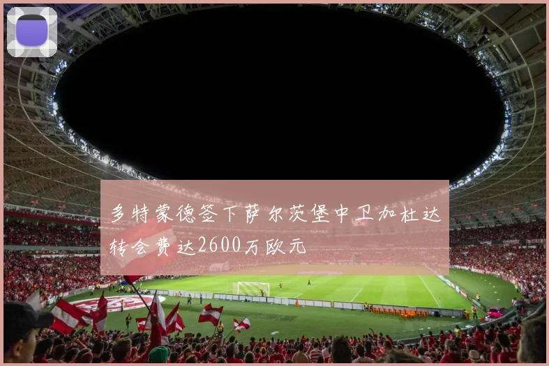 多特蒙德签下萨尔茨堡中卫加杜达转会费达2600万欧元