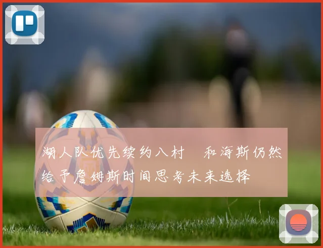 湖人队优先续约八村塁和海斯仍然给予詹姆斯时间思考未来选择