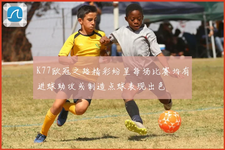 K77欧冠之路精彩纷呈每场比赛均有进球助攻或制造点球表现出色