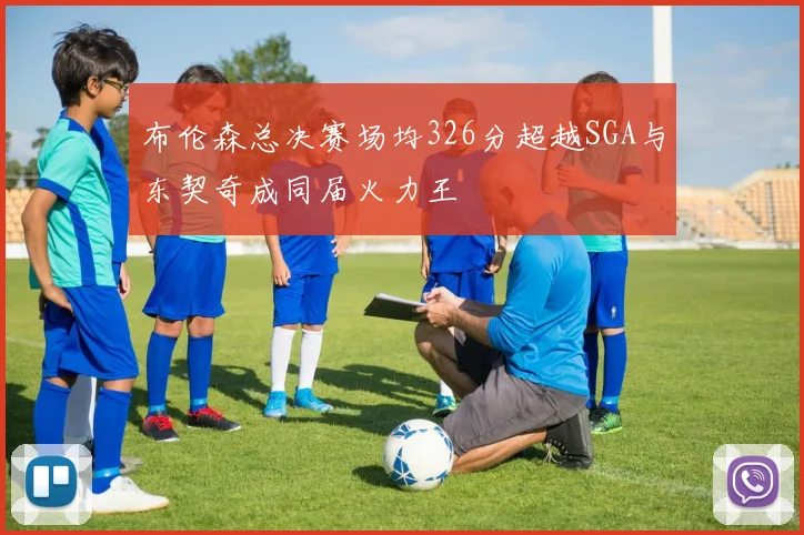 布伦森总决赛场均326分超越SGA与东契奇成同届火力王