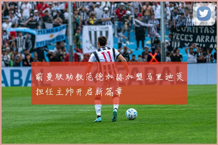 前曼联助教范德加赫加盟马里迪莫担任主帅开启新篇章